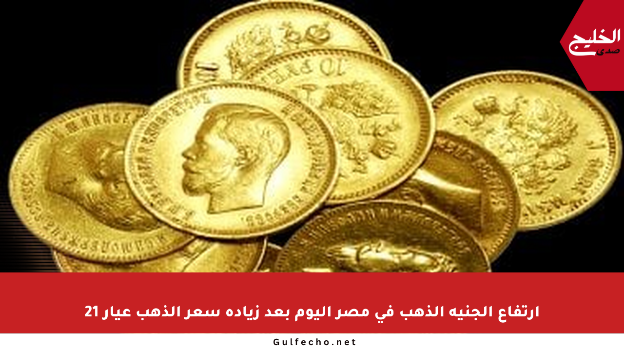 ارتفاع الجنيه الذهب في مصر اليوم بعد زيادة سعر الذهب عيار 21